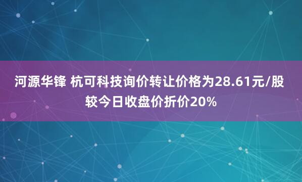 河源华锋 杭可科技询价转让价格为28.61元/股 较今日收盘价折价20%