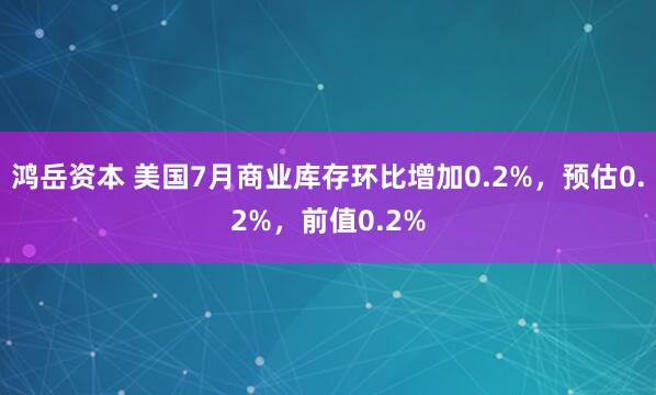 鸿岳资本 美国7月商业库存环比增加0.2%，预估0.2%，前值0.2%