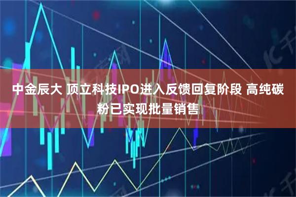 中金辰大 顶立科技IPO进入反馈回复阶段 高纯碳粉已实现批量销售