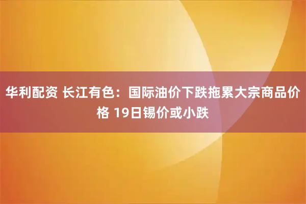 华利配资 长江有色：国际油价下跌拖累大宗商品价格 19日锡价或小跌