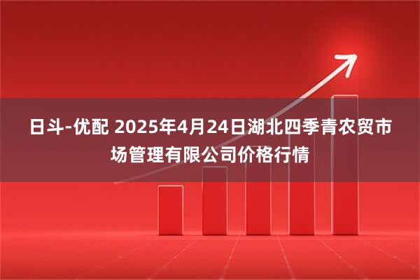 日斗-优配 2025年4月24日湖北四季青农贸市场管理有限公司价格行情