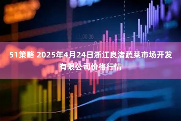 51策略 2025年4月24日浙江良渚蔬菜市场开发有限公司价格行情