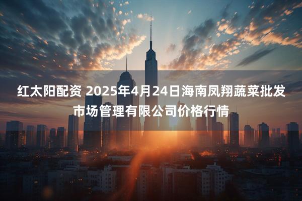 红太阳配资 2025年4月24日海南凤翔蔬菜批发市场管理有限公司价格行情