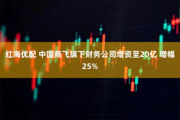 红海优配 中国商飞旗下财务公司增资至20亿 增幅25%