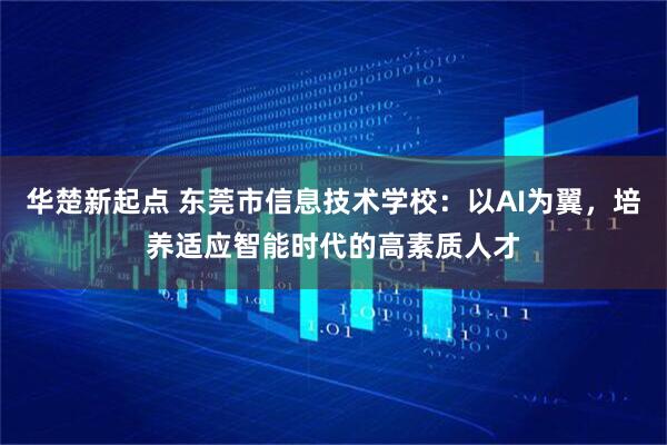 华楚新起点 东莞市信息技术学校：以AI为翼，培养适应智能时代的高素质人才