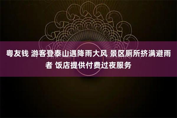 粤友钱 游客登泰山遇降雨大风 景区厕所挤满避雨者 饭店提供付费过夜服务