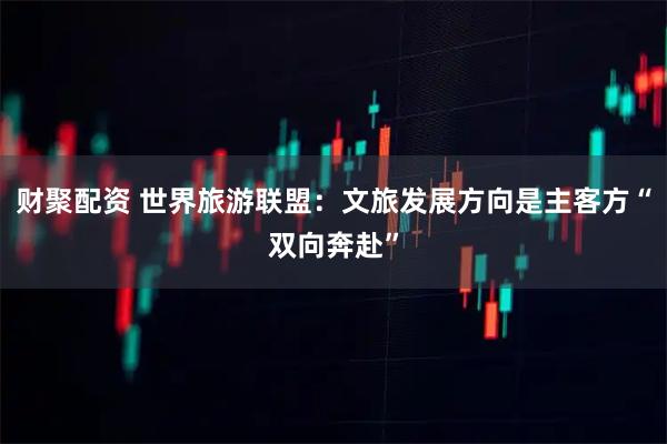 财聚配资 世界旅游联盟：文旅发展方向是主客方“双向奔赴”