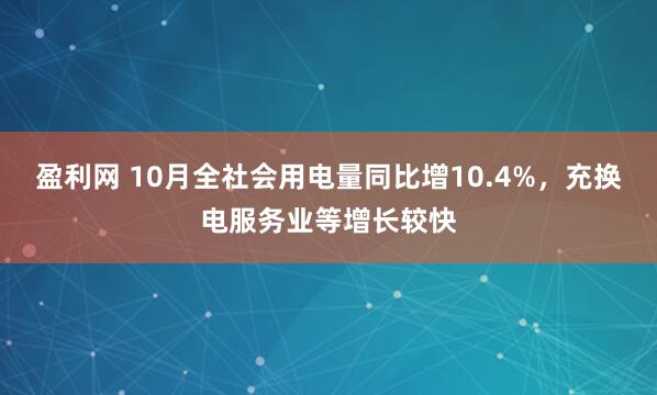 盈利网 10月全社会用电量同比增10.4%，充换电服务业等增长较快