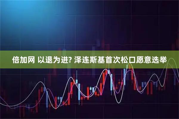 倍加网 以退为进? 泽连斯基首次松口愿意选举
