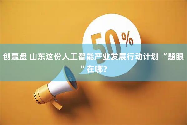 创赢盘 山东这份人工智能产业发展行动计划 “题眼”在哪？