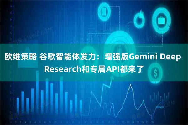 欧维策略 谷歌智能体发力：增强版Gemini Deep Research和专属API都来了