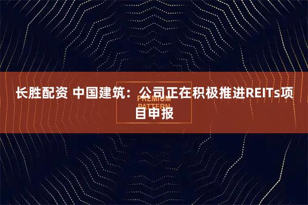 长胜配资 中国建筑：公司正在积极推进REITs项目申报
