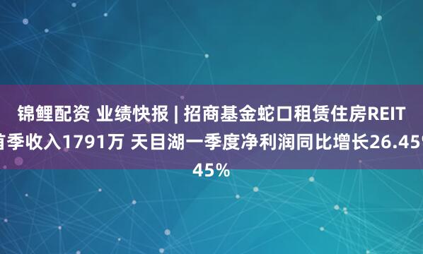锦鲤配资 业绩快报 | 招商基金蛇口租赁住房REIT首季收入1791万 天目湖一季度净利润同比增长26.45%
