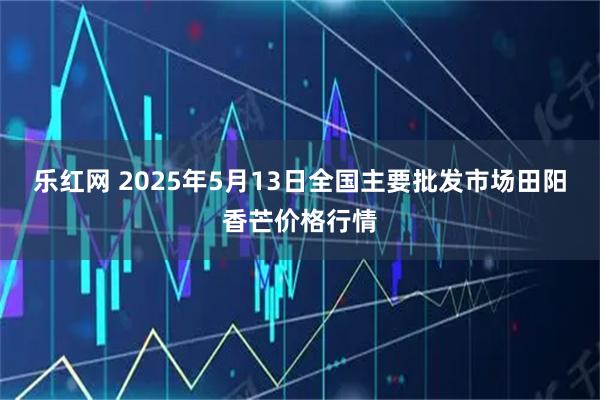 乐红网 2025年5月13日全国主要批发市场田阳香芒价格行情