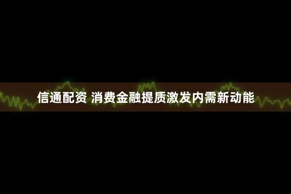 信通配资 消费金融提质激发内需新动能