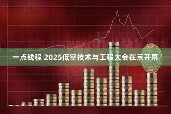 一点钱程 2025低空技术与工程大会在京开幕