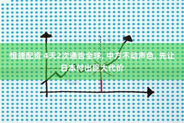 恒捷配资 4天2次通告全球, 中方不动声色, 先让日本付出巨大代价