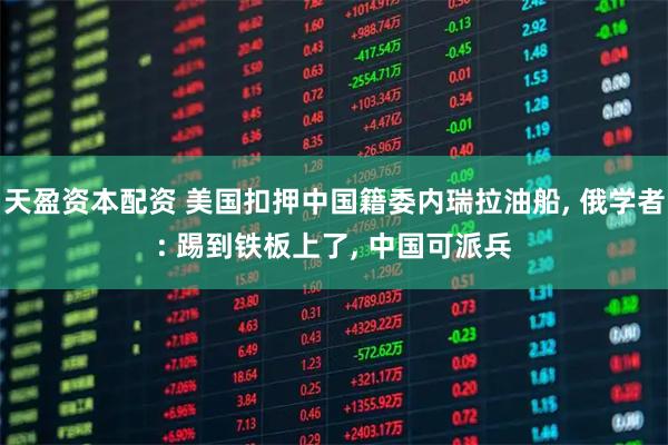 天盈资本配资 美国扣押中国籍委内瑞拉油船, 俄学者: 踢到铁板上了, 中国可派兵