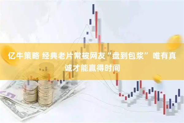 亿牛策略 经典老片常被网友“盘到包浆” 唯有真诚才能赢得时间