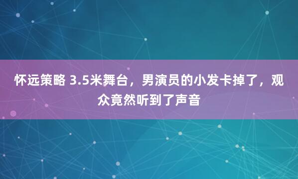 怀远策略 3.5米舞台，男演员的小发卡掉了，观众竟然听到了声音