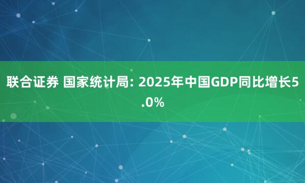 联合证券 国家统计局: 2025年中国GDP同比增长5.0%