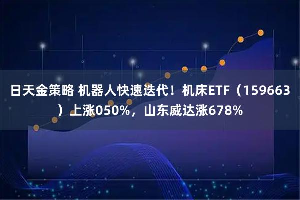 日天金策略 机器人快速迭代！机床ETF（159663）上涨050%，山东威达涨678%