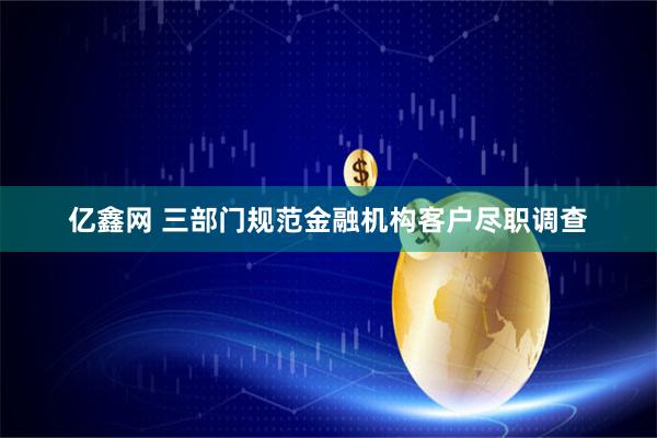 亿鑫网 三部门规范金融机构客户尽职调查