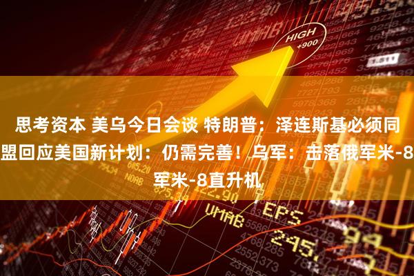 思考资本 美乌今日会谈 特朗普：泽连斯基必须同意！欧盟回应美国新计划：仍需完善！乌军：击落俄军米-8直升机