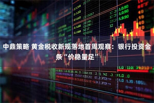 中鼎策略 黄金税收新规落地首周观察：银行投资金条“价稳量足”
